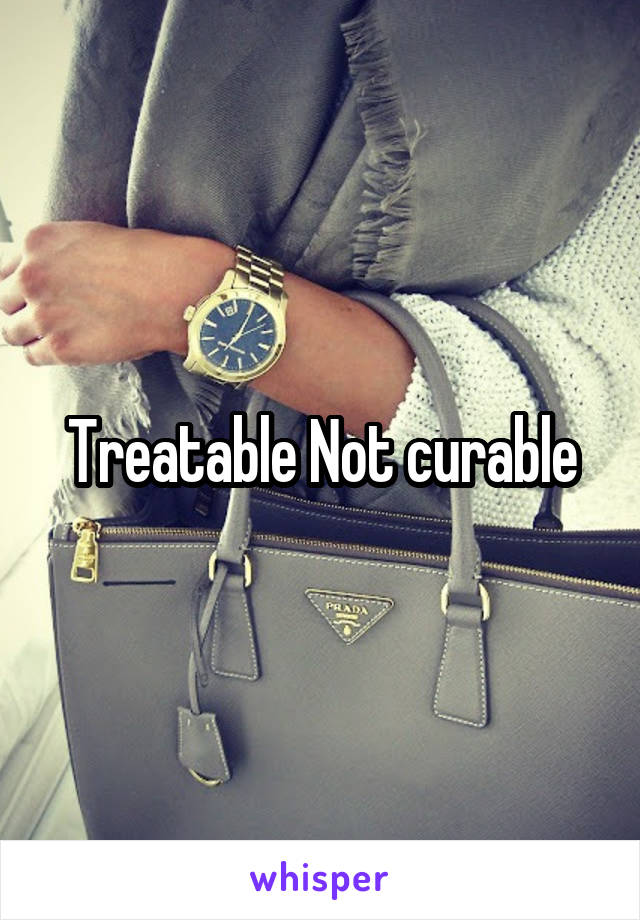 Treatable Not curable