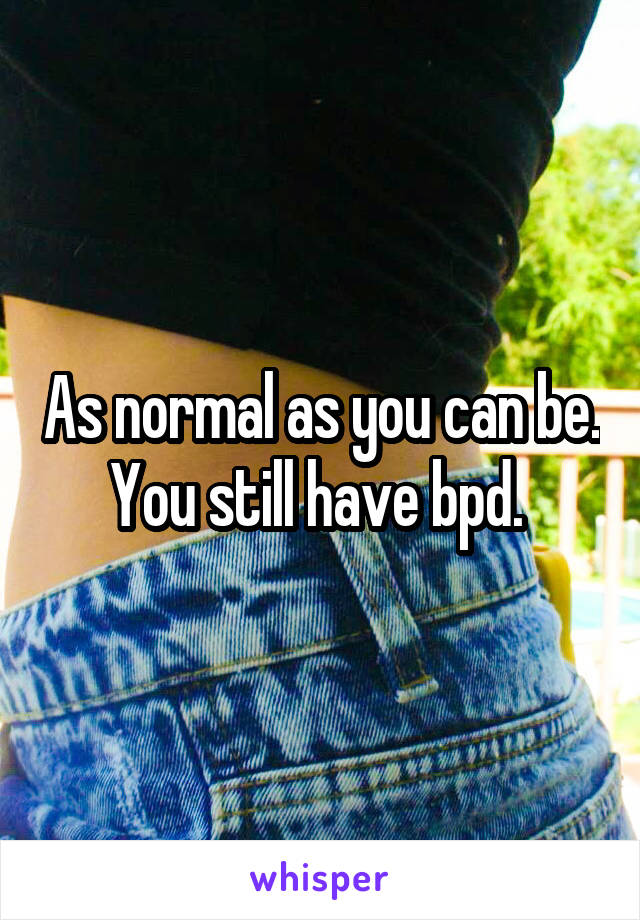 As normal as you can be. You still have bpd. 