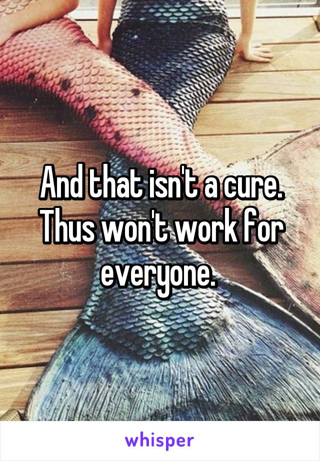 And that isn't a cure. Thus won't work for everyone. 