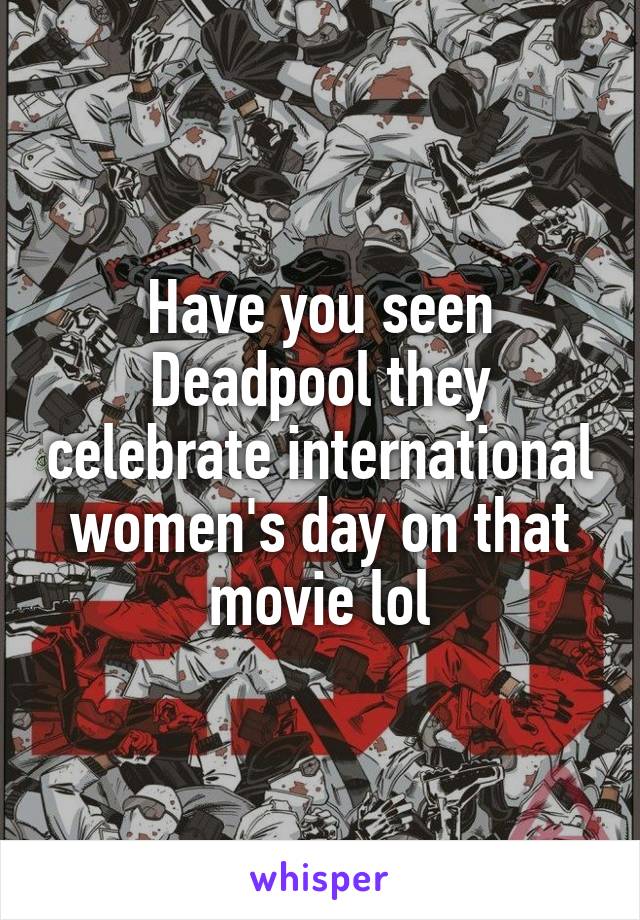 Have you seen Deadpool they celebrate international women's day on that movie lol