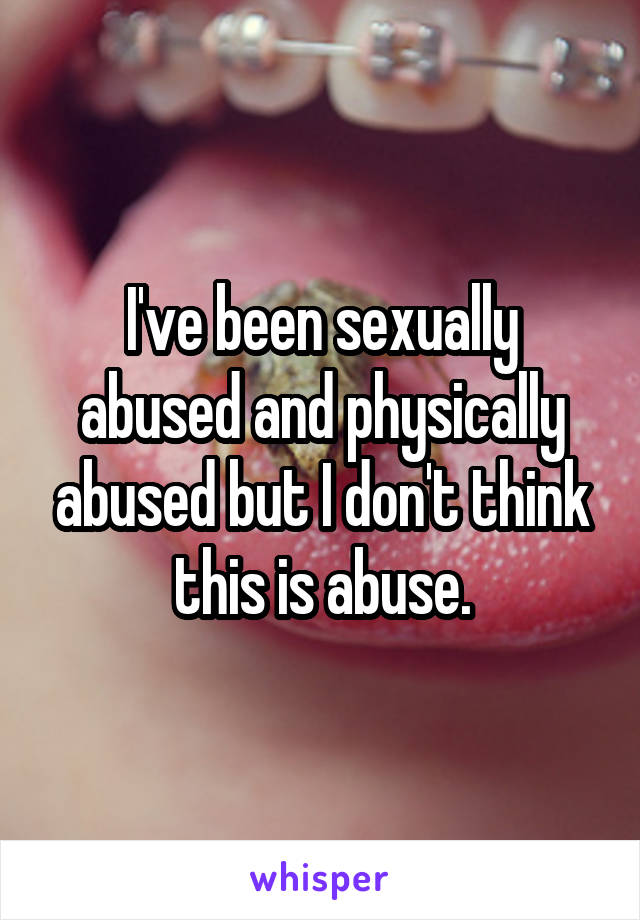 I've been sexually abused and physically abused but I don't think this is abuse.