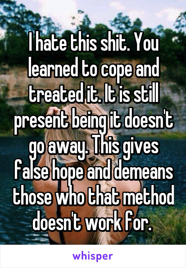 I hate this shit. You learned to cope and treated it. It is still present being it doesn't go away. This gives false hope and demeans those who that method doesn't work for. 