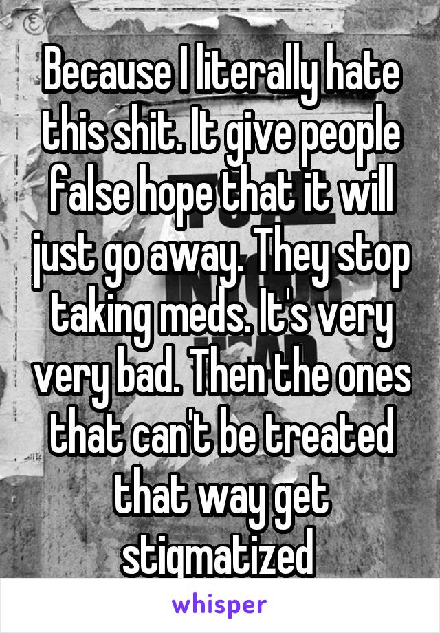 Because I literally hate this shit. It give people false hope that it will just go away. They stop taking meds. It's very very bad. Then the ones that can't be treated that way get stigmatized 