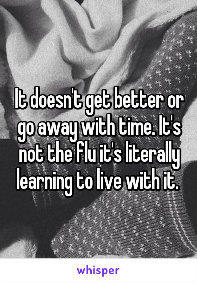 It doesn't get better or go away with time. It's not the flu it's literally learning to live with it. 