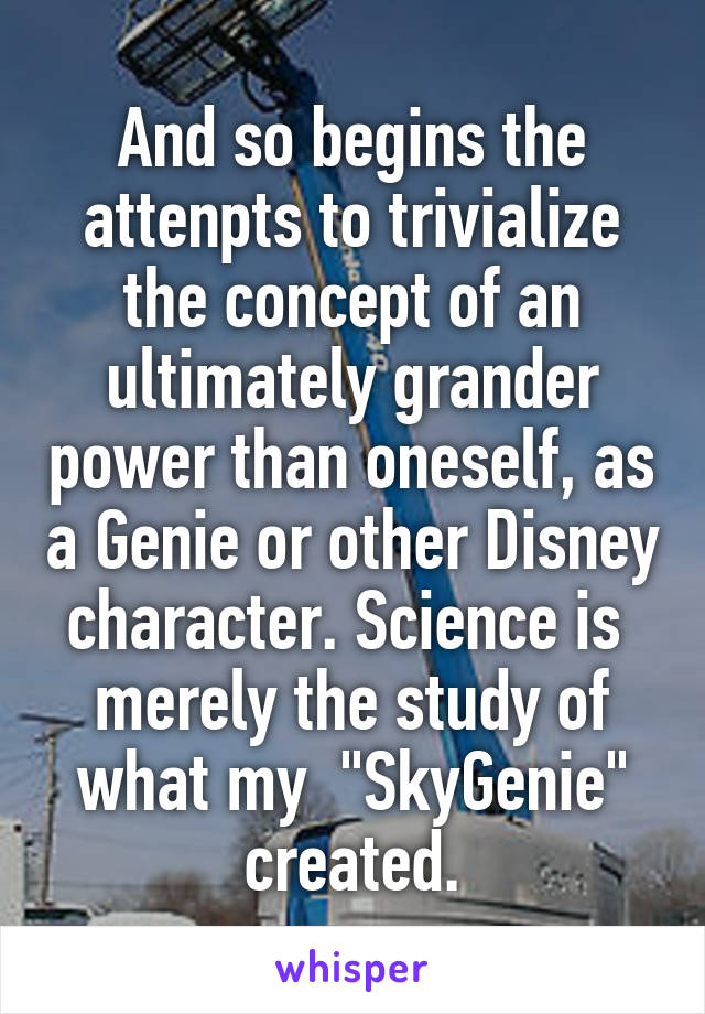 And so begins the attenpts to trivialize the concept of an ultimately grander power than oneself, as a Genie or other Disney character. Science is  merely the study of what my  "SkyGenie" created.