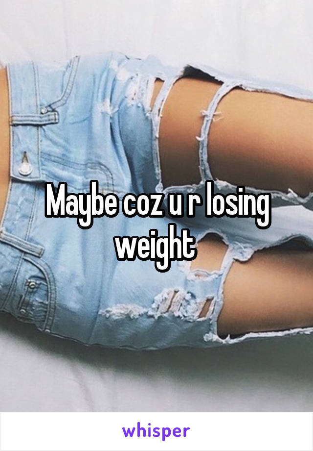 Maybe coz u r losing weight 