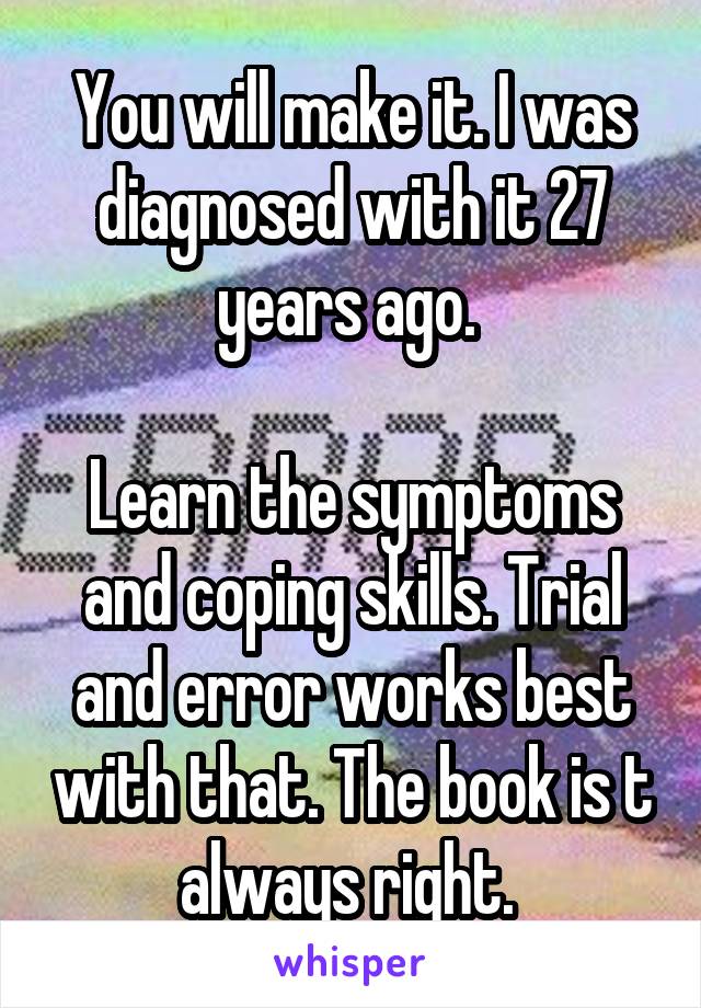 You will make it. I was diagnosed with it 27 years ago. 

Learn the symptoms and coping skills. Trial and error works best with that. The book is t always right. 