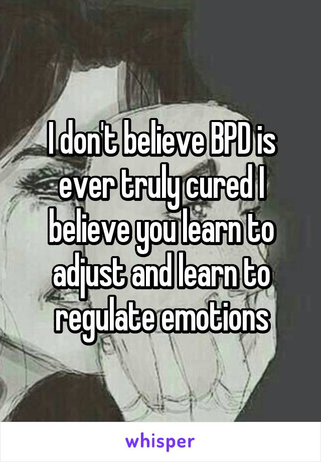 I don't believe BPD is ever truly cured I believe you learn to adjust and learn to regulate emotions