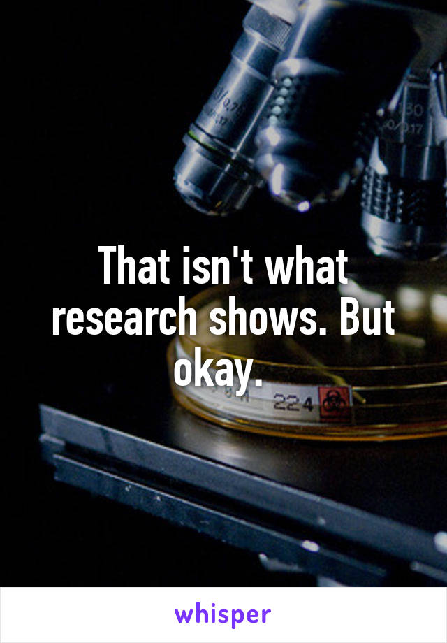 That isn't what research shows. But okay. 