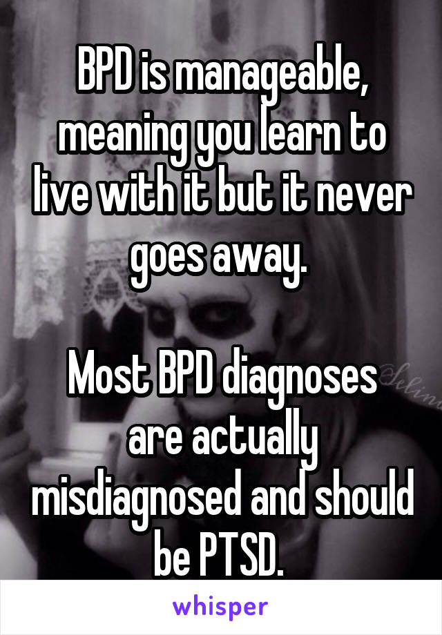 BPD is manageable, meaning you learn to live with it but it never goes away. 

Most BPD diagnoses are actually misdiagnosed and should be PTSD. 