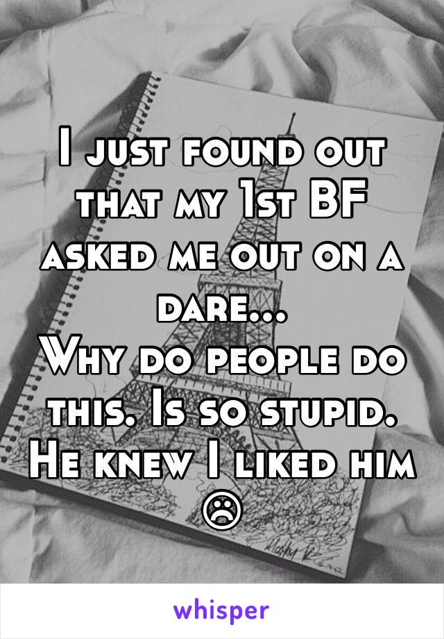 I just found out that my 1st BF asked me out on a dare...
Why do people do this. Is so stupid. He knew I liked him☹