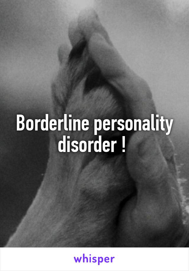 Borderline personality disorder ! 