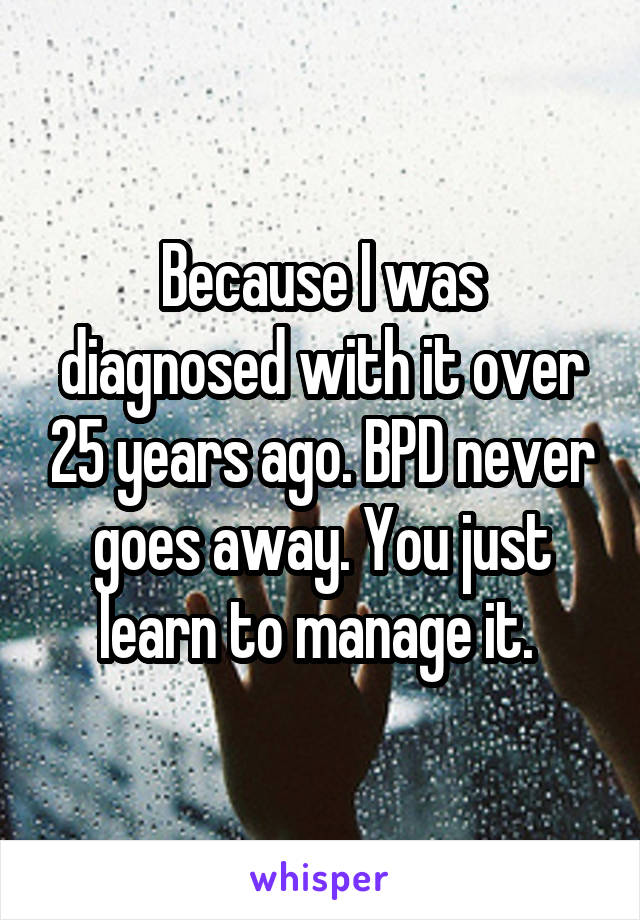 Because I was diagnosed with it over 25 years ago. BPD never goes away. You just learn to manage it. 