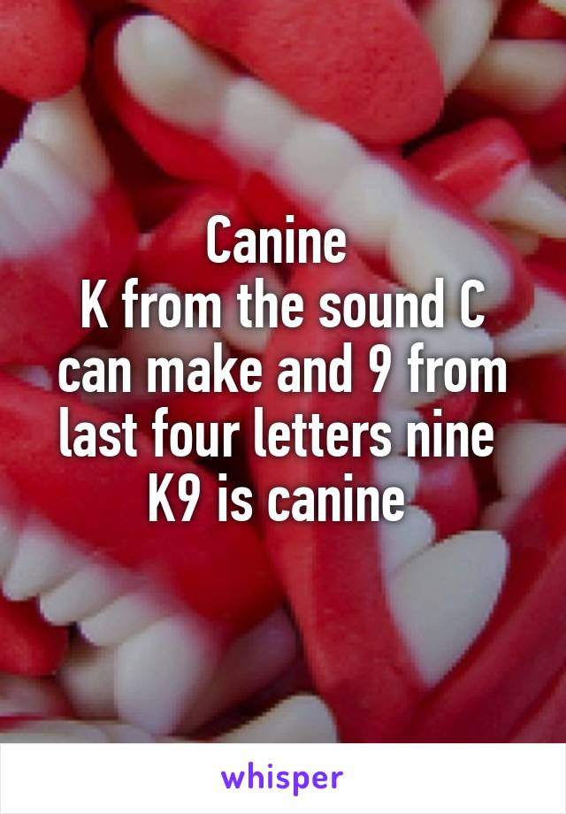 Canine 
K from the sound C can make and 9 from last four letters nine 
K9 is canine 
