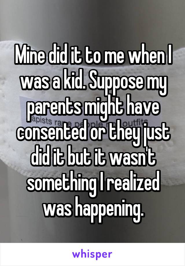 Mine did it to me when I was a kid. Suppose my parents might have consented or they just did it but it wasn't something I realized was happening.