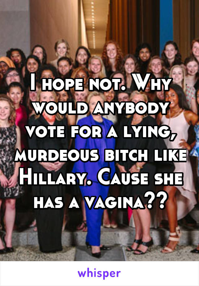 I hope not. Why would anybody vote for a lying, murdeous bitch like Hillary. Cause she has a vagina??