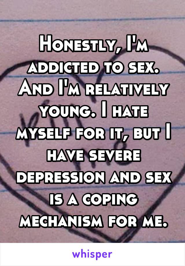Honestly, I'm addicted to sex. And I'm relatively young. I hate myself for it, but I have severe depression and sex is a coping mechanism for me.