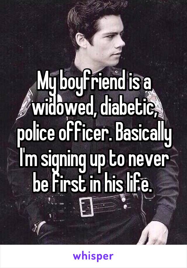 My boyfriend is a widowed, diabetic, police officer. Basically I'm signing up to never be first in his life. 