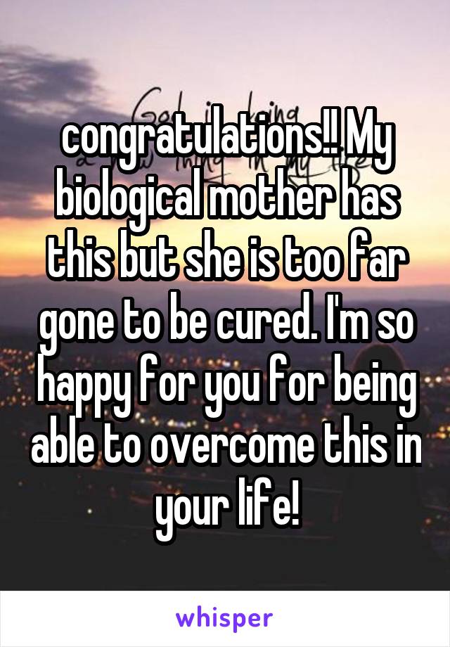 congratulations!! My biological mother has this but she is too far gone to be cured. I'm so happy for you for being able to overcome this in your life!