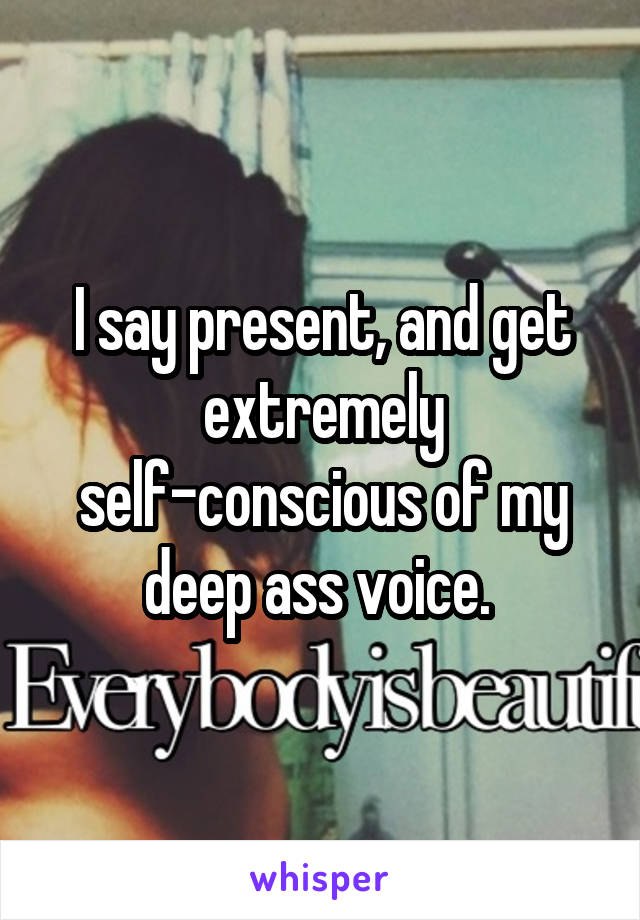 I say present, and get extremely self-conscious of my deep ass voice. 