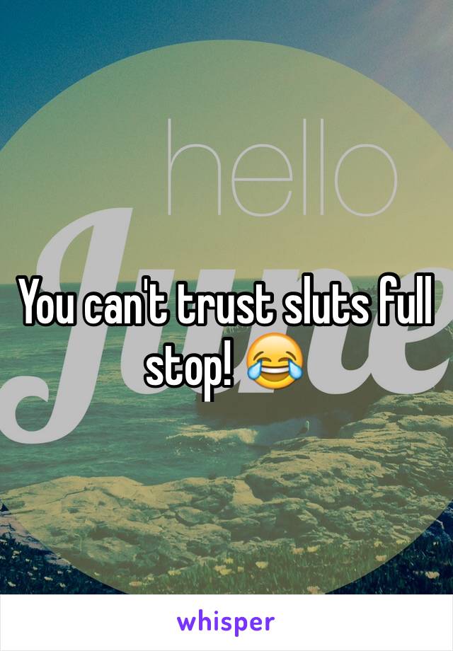 You can't trust sluts full stop! 😂