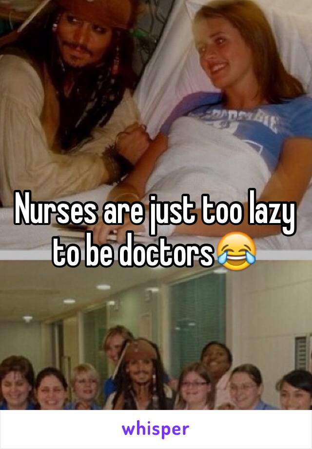 Nurses are just too lazy to be doctors😂