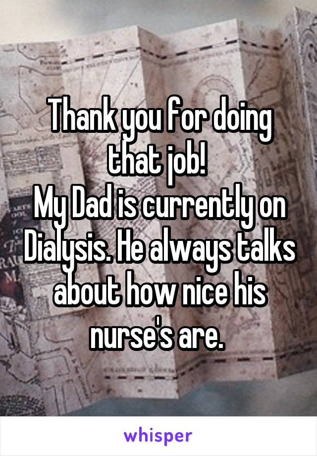 Thank you for doing that job! 
My Dad is currently on Dialysis. He always talks about how nice his nurse's are. 