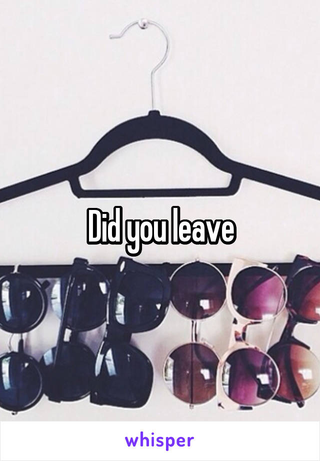 Did you leave