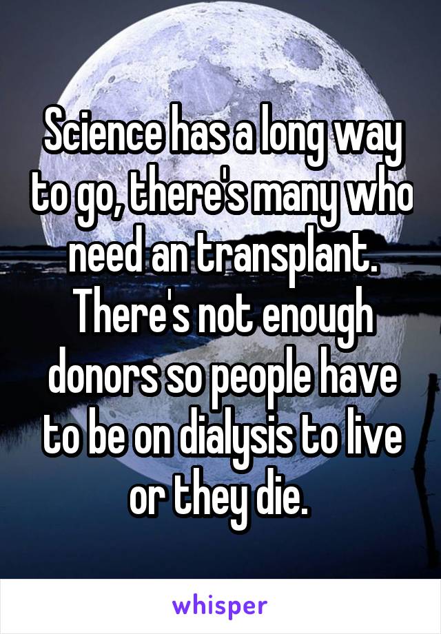 Science has a long way to go, there's many who need an transplant. There's not enough donors so people have to be on dialysis to live or they die. 