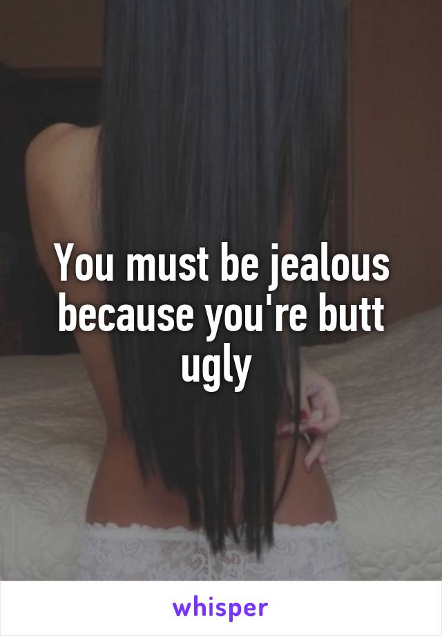 You must be jealous because you're butt ugly 