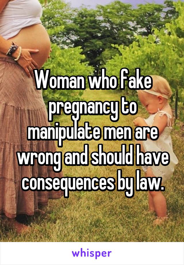 Woman who fake pregnancy to manipulate men are wrong and should have consequences by law.