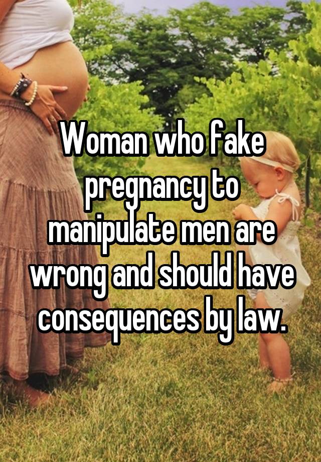 Woman who fake pregnancy to manipulate men are wrong and should have consequences by law.