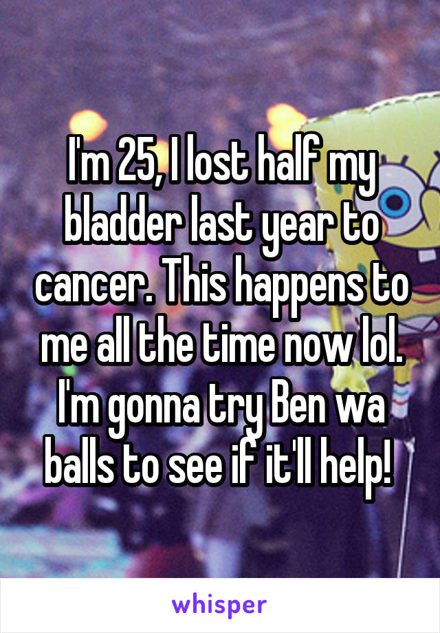 I'm 25, I lost half my bladder last year to cancer. This happens to me all the time now lol. I'm gonna try Ben wa balls to see if it'll help! 