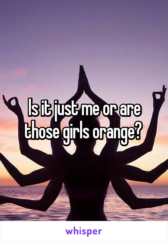 Is it just me or are those girls orange? 