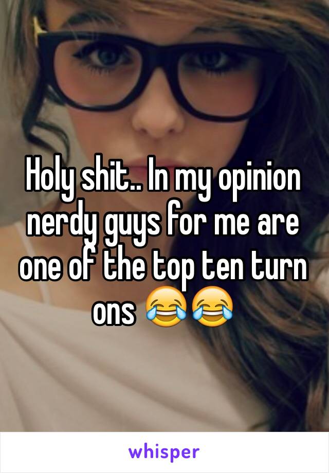 Holy shit.. In my opinion nerdy guys for me are one of the top ten turn ons 😂😂