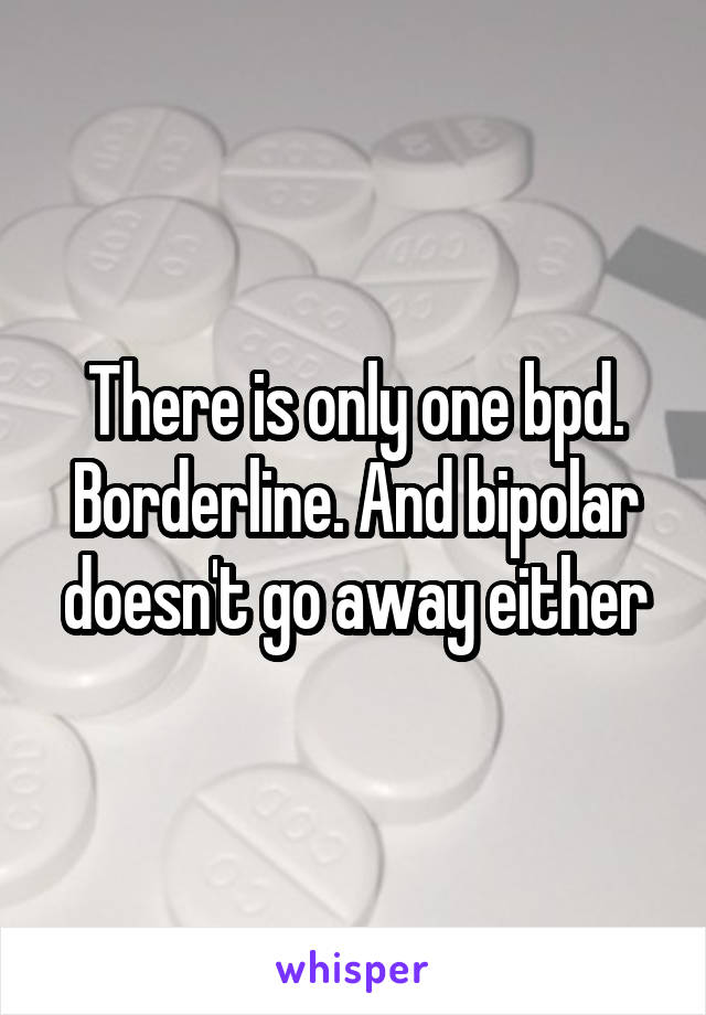 There is only one bpd. Borderline. And bipolar doesn't go away either