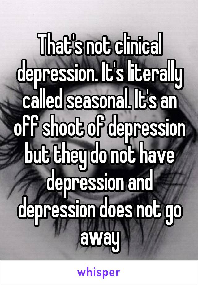 That's not clinical depression. It's literally called seasonal. It's an off shoot of depression but they do not have depression and depression does not go away