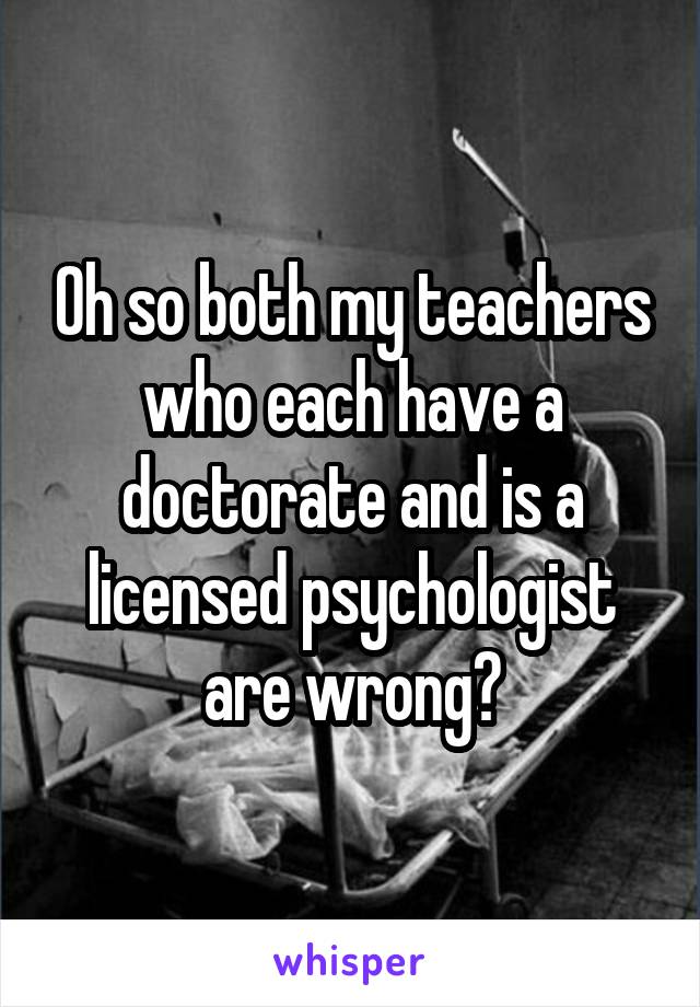 Oh so both my teachers who each have a doctorate and is a licensed psychologist are wrong?