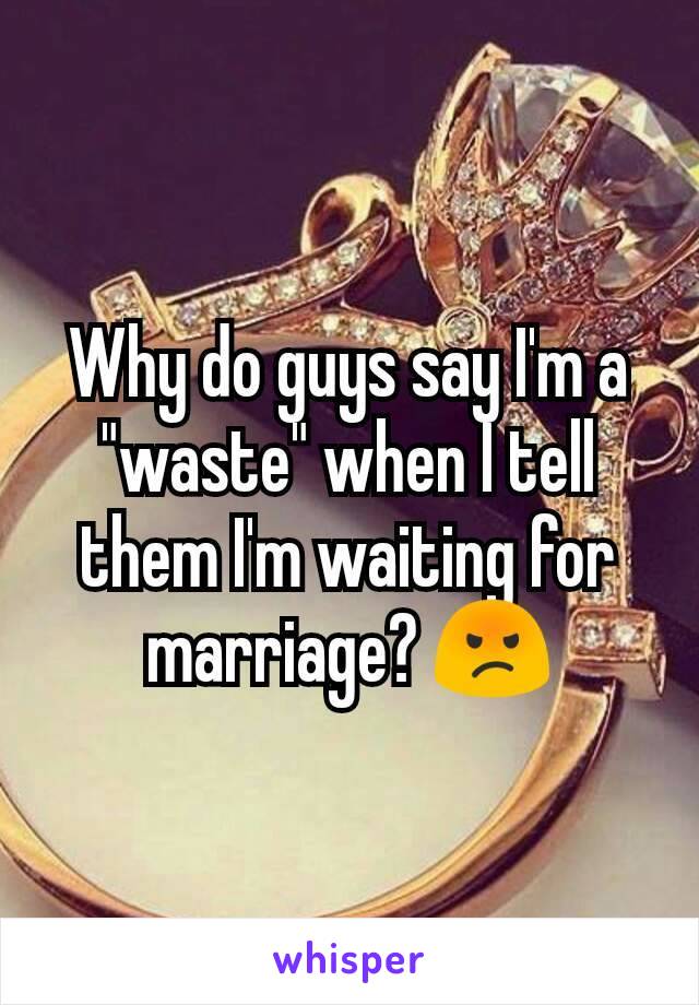 Why do guys say I'm a "waste" when I tell them I'm waiting for marriage? 😡