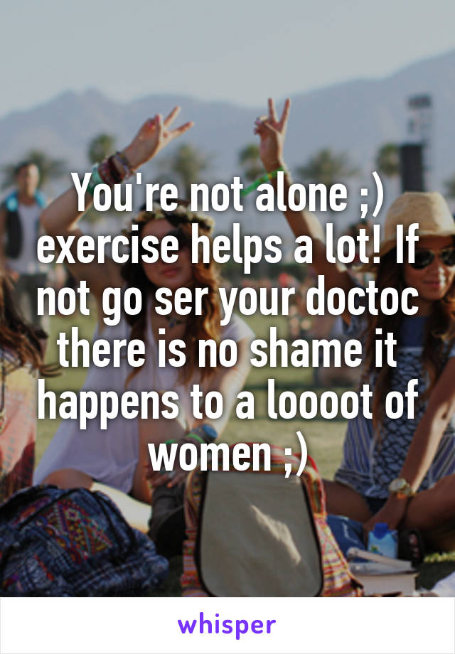 You're not alone ;) exercise helps a lot! If not go ser your doctoc there is no shame it happens to a loooot of women ;)