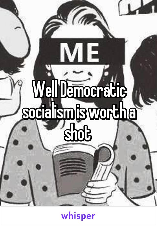 Well Democratic socialism is worth a shot 