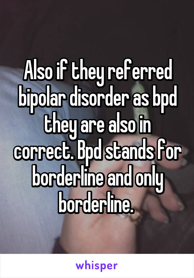 Also if they referred bipolar disorder as bpd they are also in correct. Bpd stands for borderline and only borderline. 