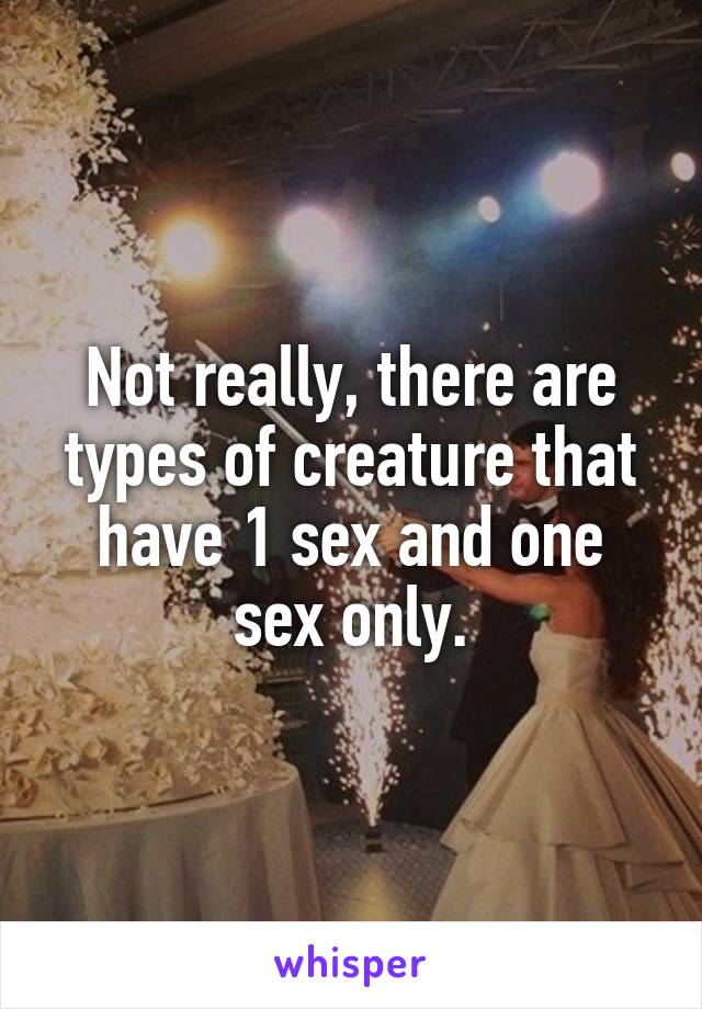 Not really, there are types of creature that have 1 sex and one sex only.