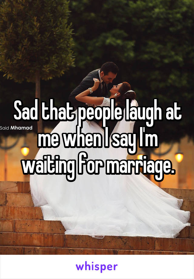 Sad that people laugh at me when I say I'm waiting for marriage.