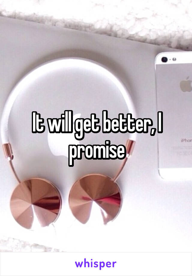 It will get better, I promise