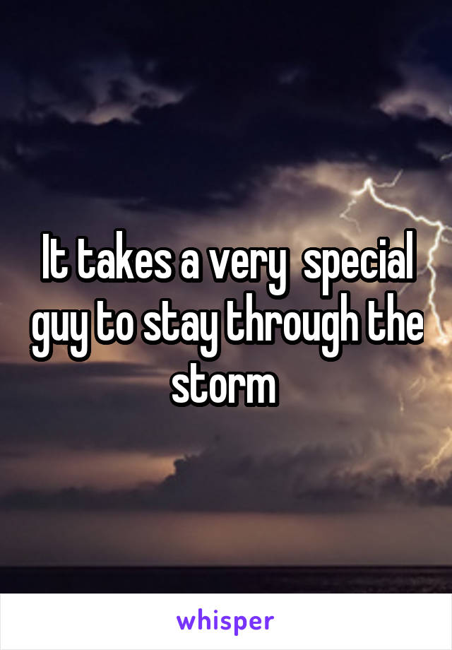 It takes a very  special guy to stay through the storm 