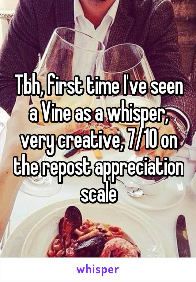 Tbh, first time I've seen a Vine as a whisper, very creative, 7/10 on the repost appreciation scale