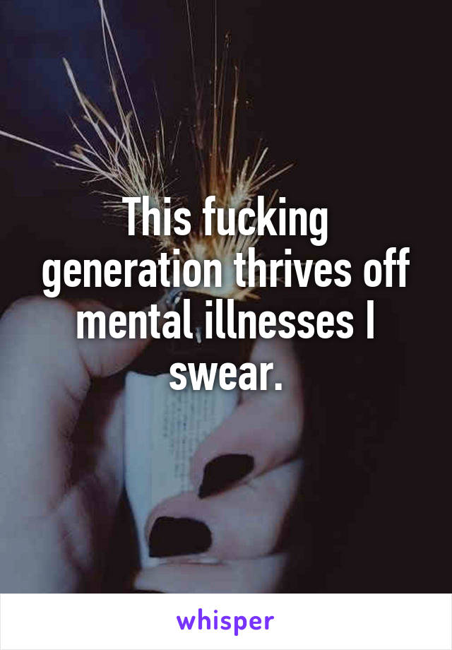 This fucking generation thrives off mental illnesses I swear.
