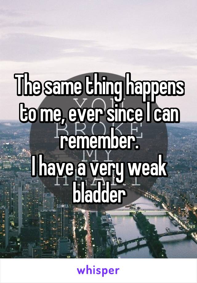 The same thing happens to me, ever since I can remember.
I have a very weak bladder