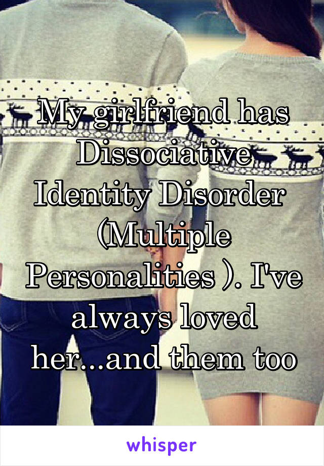 My girlfriend has Dissociative Identity Disorder  (Multiple Personalities ). I've always loved her...and them too